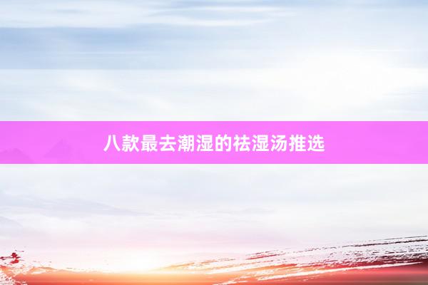 八款最去潮湿的祛湿汤推选